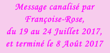 Message canalisé par Françoise-Rose,  du 19 au 24 Juillet 2017,  et terminé le 8 Août 2017
