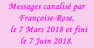 Messages canalisé par Françoise-Rose,    le 7 Mars 2018 et fini le 7 Juin 2018.