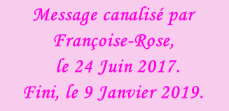 Message canalisé par Françoise-Rose,    le 24 Juin 2017.  Fini, le 9 Janvier 2019.