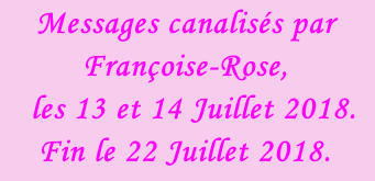 Messages canalisés par Françoise-Rose,    les 13 et 14 Juillet 2018.  Fin le 22 Juillet 2018.
