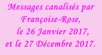 Messages canalisés par Françoise-Rose,    le 26 Janvier 2017, et le 27 Décembre 2017.